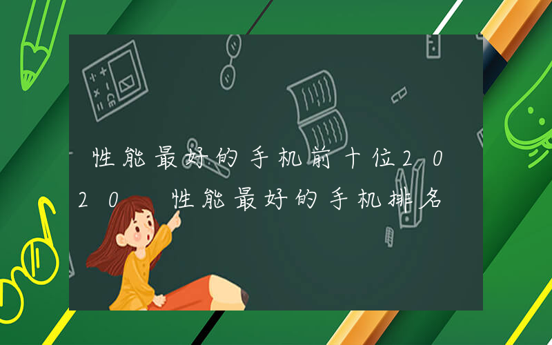 性能最好的手机前十位2020 性能最好的手机排名